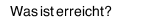 Was ist erreicht?